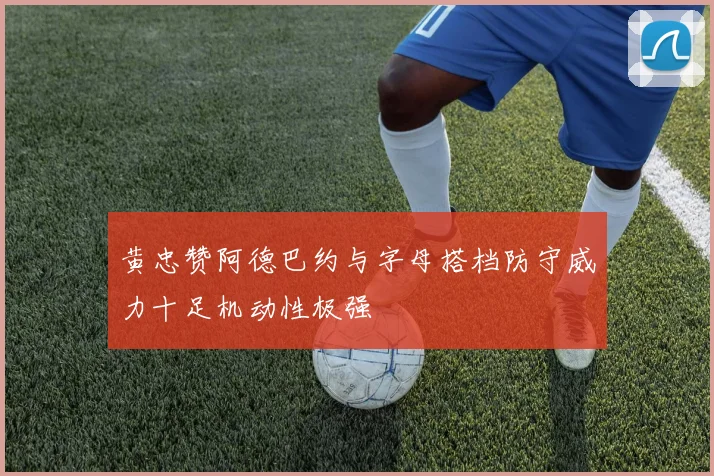 黄忠赞阿德巴约与字母搭档防守威力十足机动性极强